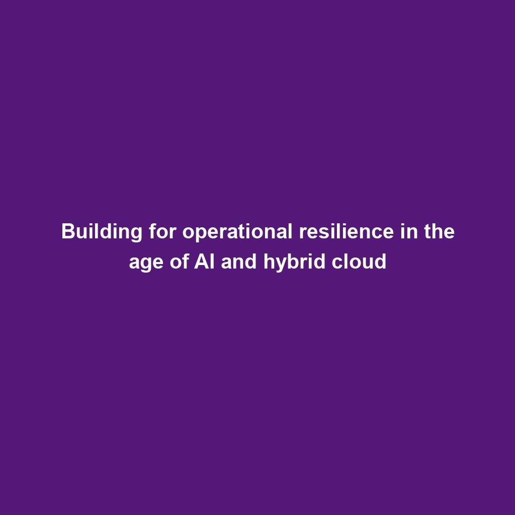 Featured image for “Building for operational resilience in the age of AI and hybrid cloud”