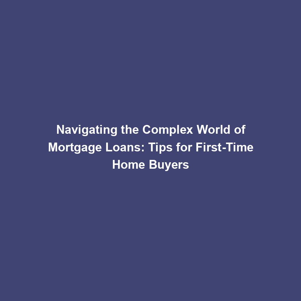 Featured image for “Navigating the Complex World of Mortgage Loans: Tips for First-Time Home Buyers”